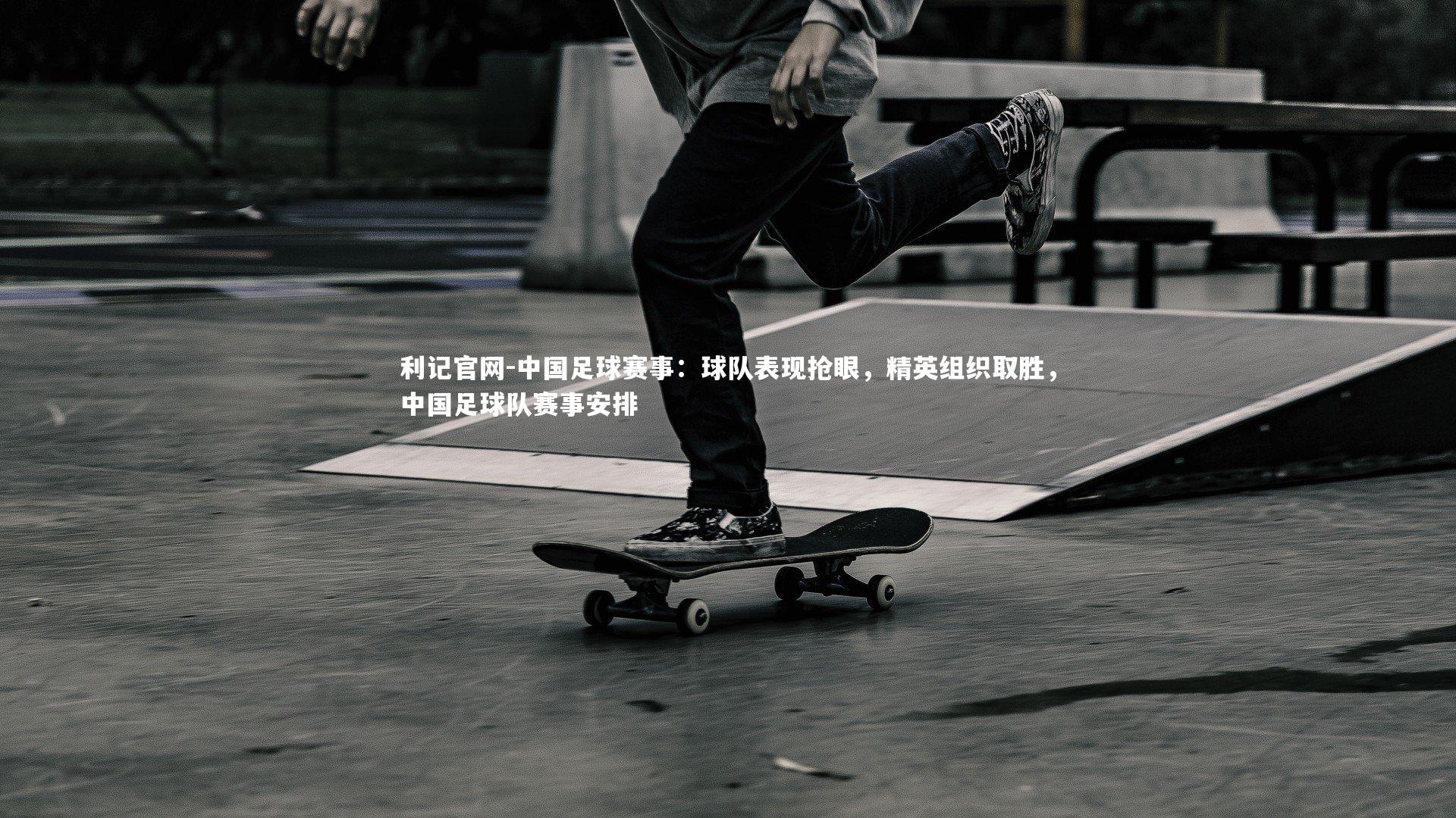 利记官网-中国足球赛事：球队表现抢眼，精英组织取胜，中国足球队赛事安排