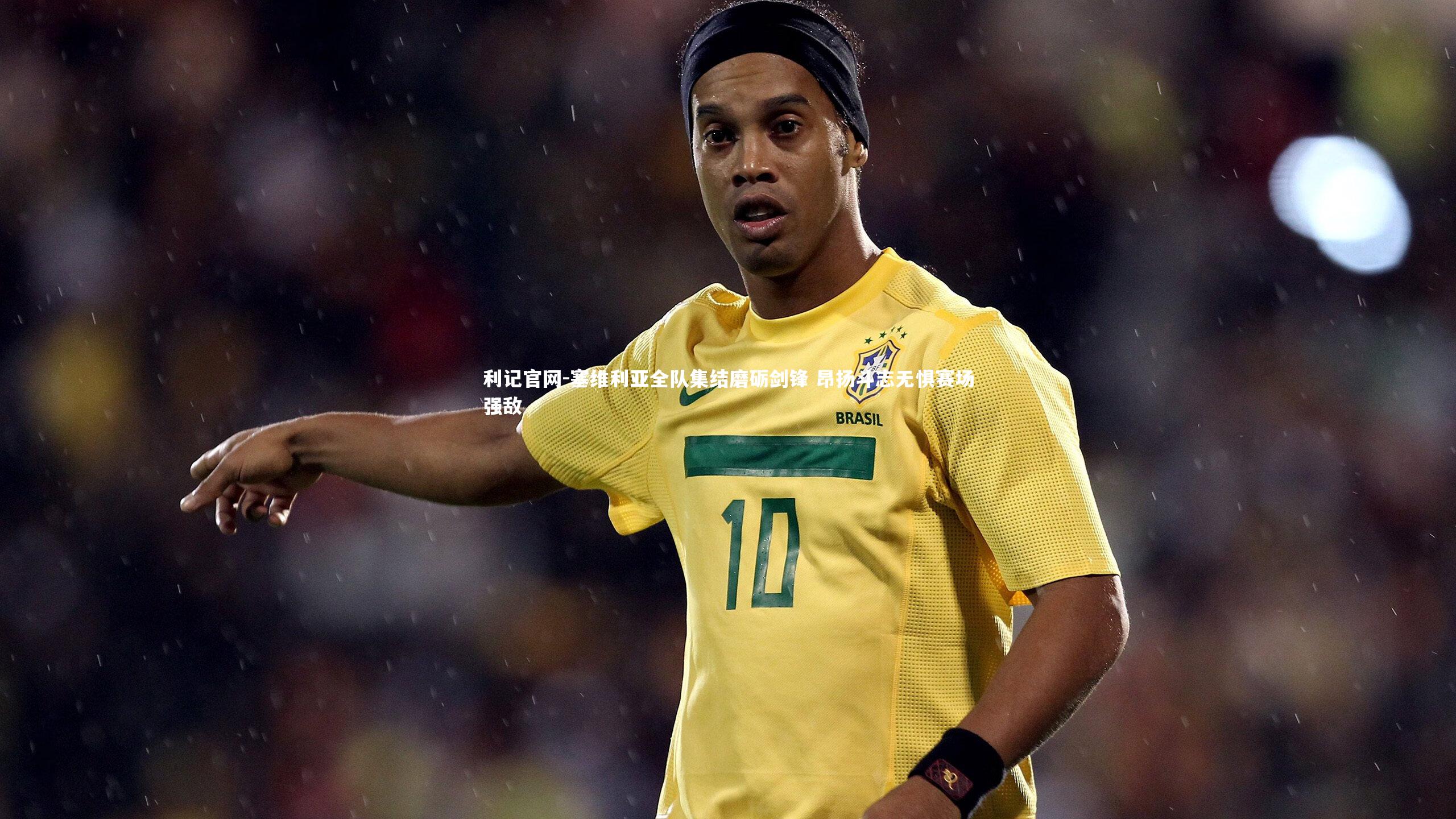 利记官网-塞维利亚全队集结磨砺剑锋 昂扬斗志无惧赛场强敌