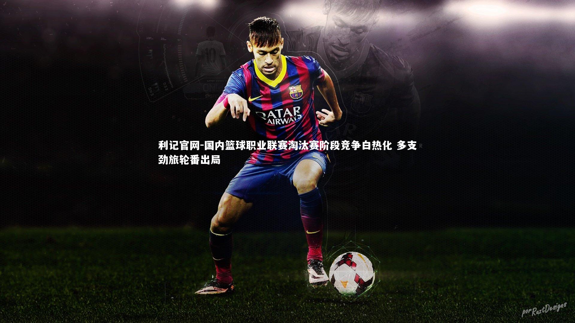 利记官网-国内篮球职业联赛淘汰赛阶段竞争白热化 多支劲旅轮番出局