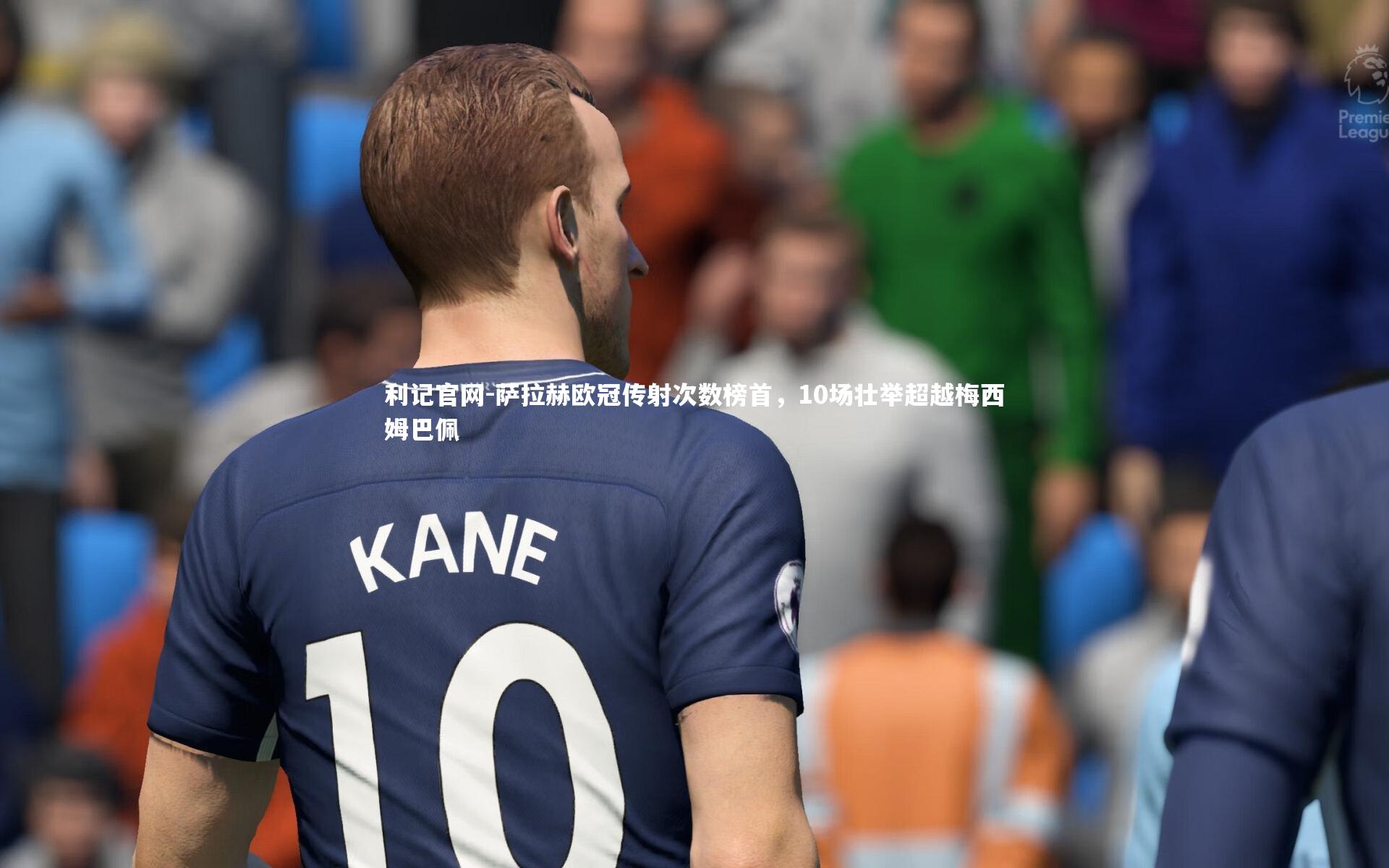 利记官网-萨拉赫欧冠传射次数榜首，10场壮举超越梅西姆巴佩